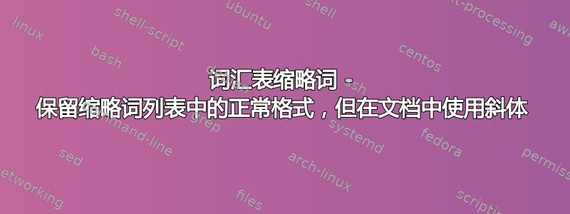 词汇表缩略词 - 保留缩略词列表中的正常格式，但在文档中使用斜体