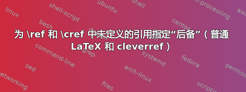 为 \ref 和 \cref 中未定义的引用指定“后备”（普通 LaTeX 和 cleverref）