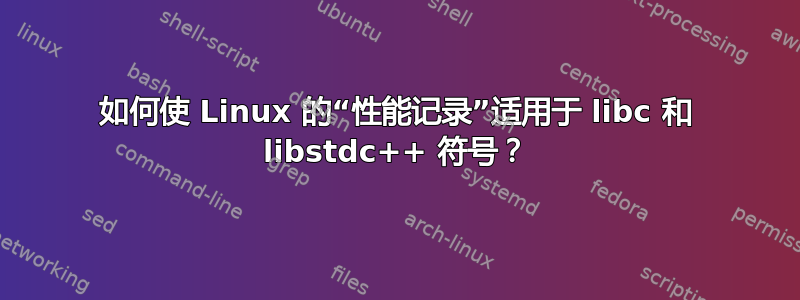 如何使 Linux 的“性能记录”适用于 libc 和 libstdc++ 符号？