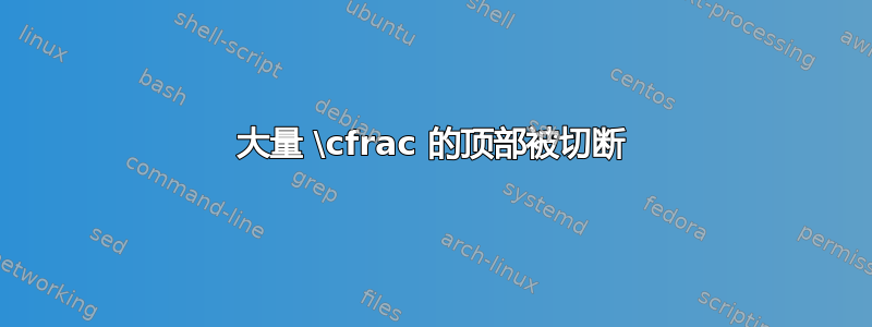 大量 \cfrac 的顶部被切断