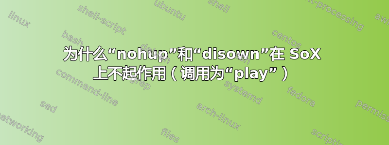 为什么“nohup”和“disown”在 SoX 上不起作用（调用为“play”）