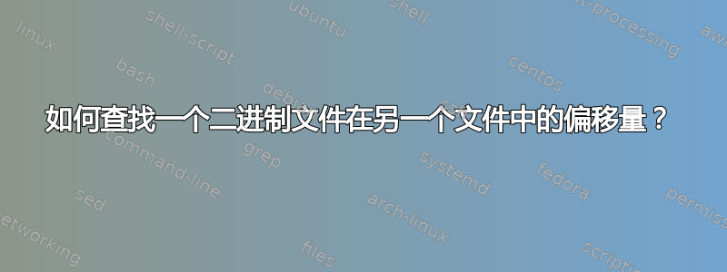 如何查找一个二进制文件在另一个文件中的偏移量？