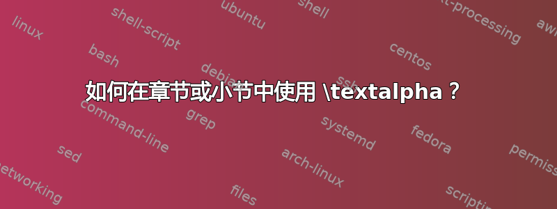 如何在章节或小节中使用 \textalpha？