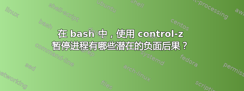 在 bash 中，使用 control-z 暂停进程有哪些潜在的负面后果？