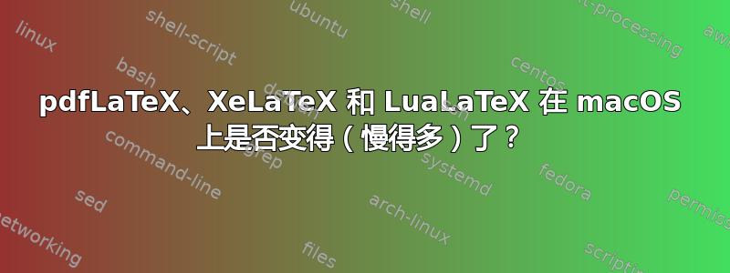 pdfLaTeX、XeLaTeX 和 LuaLaTeX 在 macOS 上是否变得（慢得多）了？