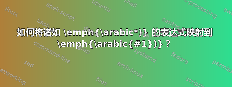 如何将诸如 \emph{\arabic*)} 的表达式映射到 \emph{\arabic{#1})}？