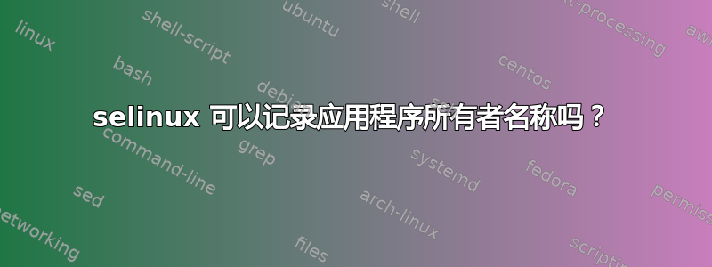 selinux 可以记录应用程序所有者名称吗？