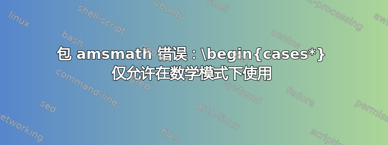 包 amsmath 错误：\begin{cases*} 仅允许在数学模式下使用