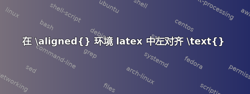 在 \aligned{} 环境 latex 中左对齐 \text{}