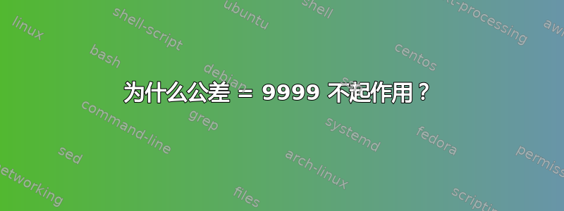 为什么公差 = 9999 不起作用？