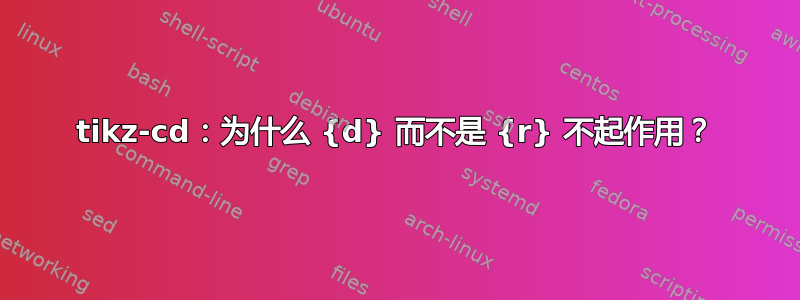 tikz-cd：为什么 {d} 而不是 {r} 不起作用？