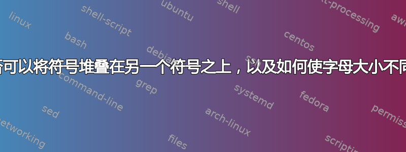 是否可以将符号堆叠在另一个符号之上，以及如何使字母大小不同？