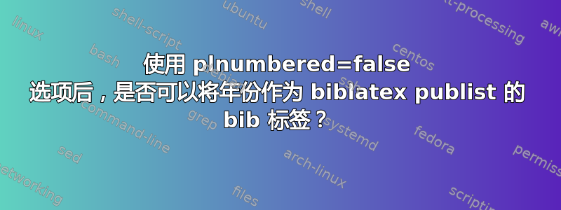 使用 plnumbered=false 选项后，是否可以将年份作为 biblatex publist 的 bib 标签？