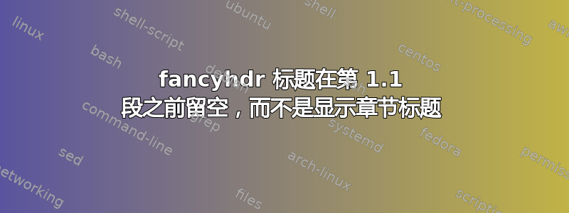 fancyhdr 标题在第 1.1 段之前留空，而不是显示章节标题