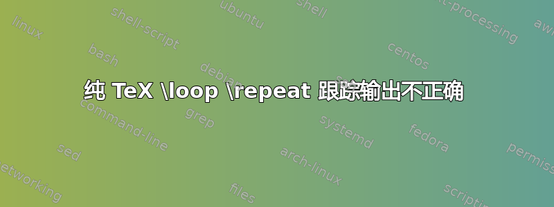 纯 TeX \loop \repeat 跟踪输出不正确