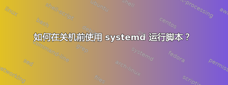 如何在关机前使用 systemd 运行脚本？