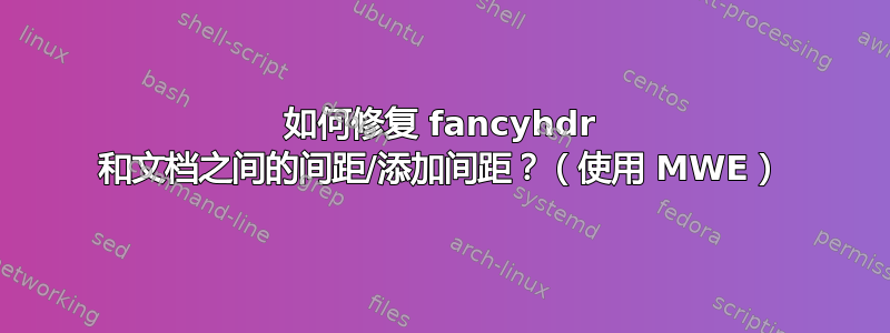 如何修复 fancyhdr 和文档之间的间距/添加间距？（使用 MWE）