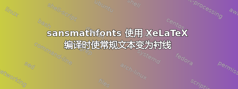 sansmathfonts 使用 XeLaTeX 编译时使常规文本变为衬线