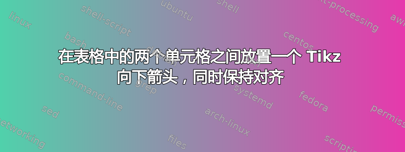 在表格中的两个单元格之间放置一个 Tikz 向下箭头，同时保持对齐