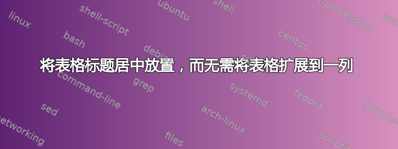 将表格标题居中放置，而无需将表格扩展到一列