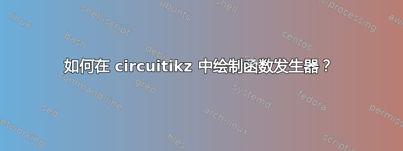 如何在 circuitikz 中绘制函数发生器？