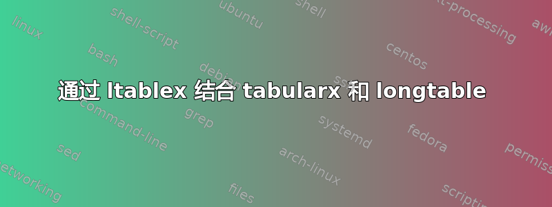 通过 ltablex 结合 tabularx 和 longtable