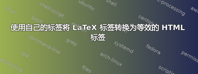 使用自己的标签将 LaTeX 标签转换为等效的 HTML 标签