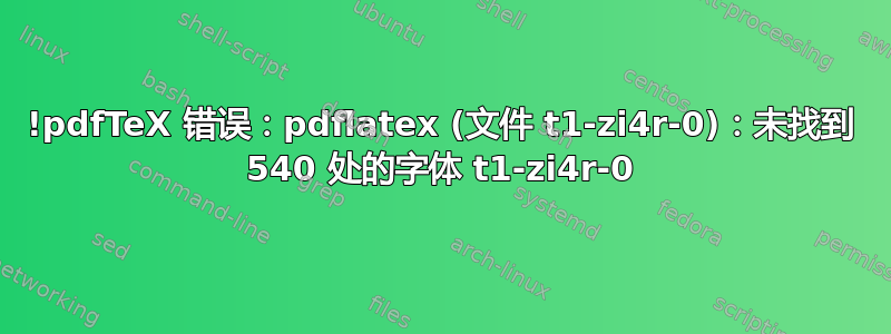 !pdfTeX 错误：pdflatex (文件 t1-zi4r-0)：未找到 540 处的字体 t1-zi4r-0