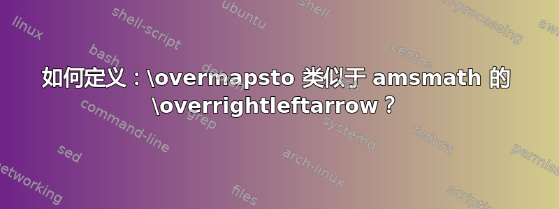 如何定义：\overmapsto 类似于 amsmath 的 \overrightleftarrow？