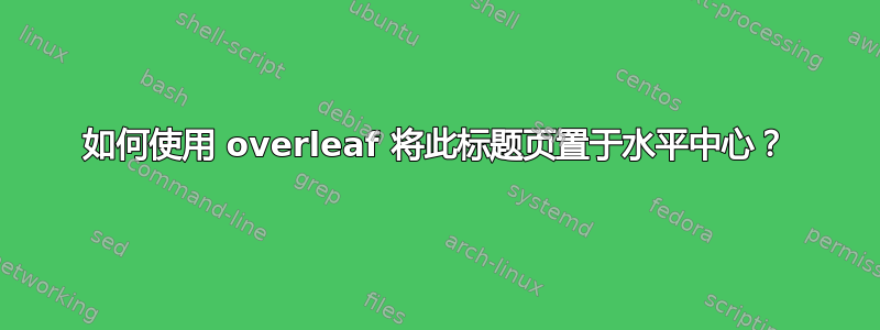 如何使用 overleaf 将此标题页置于水平中心？