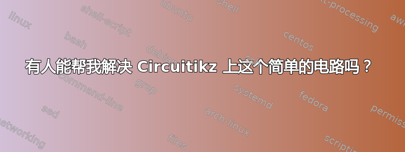 有人能帮我解决 Circuitikz 上这个简单的电路吗？