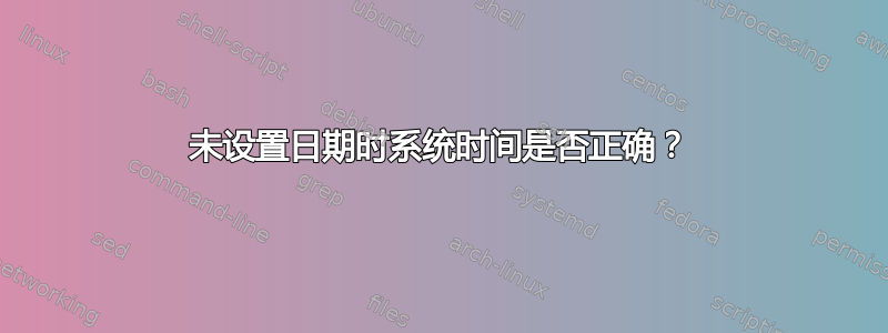 未设置日期时系统时间是否正确？