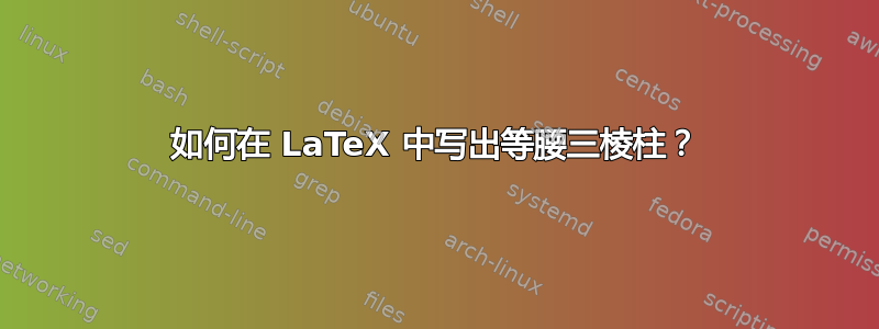 如何在 LaTeX 中写出等腰三棱柱？