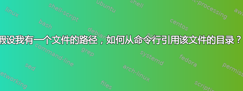 假设我有一个文件的路径，如何从命令行引用该文件的目录？