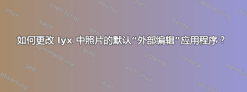 如何更改 lyx 中照片的默认“外部编辑”应用程序？