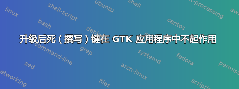 升级后死（撰写）键在 GTK 应用程序中不起作用