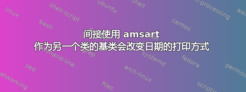 间接使用 amsart 作为另一个类的基类会改变日期的打印方式