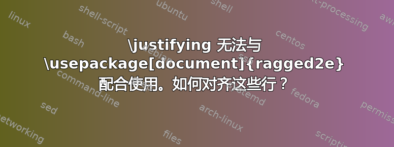 \justifying 无法与 \usepackage[document]{ragged2e} 配合使用。如何对齐这些行？