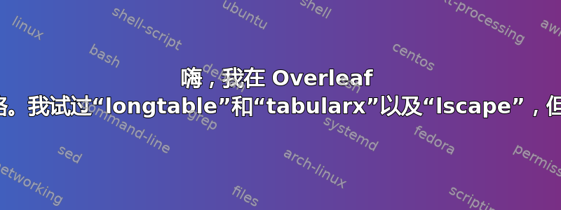 嗨，我在 Overleaf 中无法跨越长而宽的表格。我试过“longtable”和“tabularx”以及“lscape”，但似乎都不起作用。求助