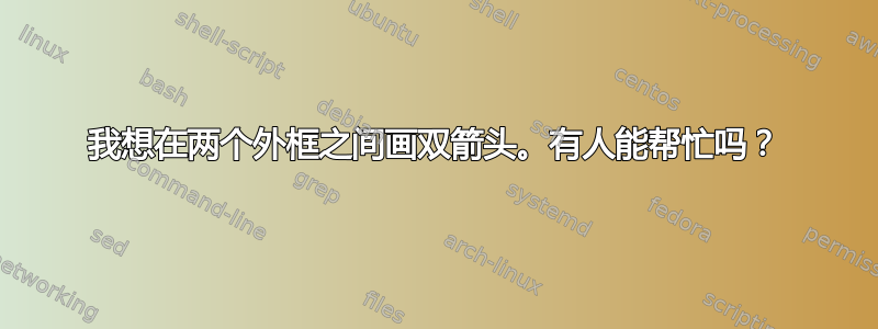 我想在两个外框之间画双箭头。有人能帮忙吗？