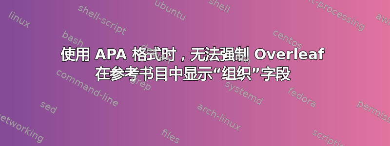 使用 APA 格式时，无法强制 Overleaf 在参考书目中显示“组织”字段