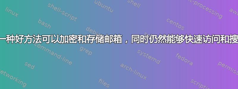 有没有一种好方法可以加密和存储邮箱，同时仍然能够快速访问和搜索它？