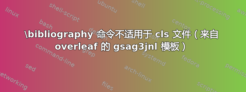 \bibliography 命令不适用于 cls 文件（来自 overleaf 的 gsag3jnl 模板）