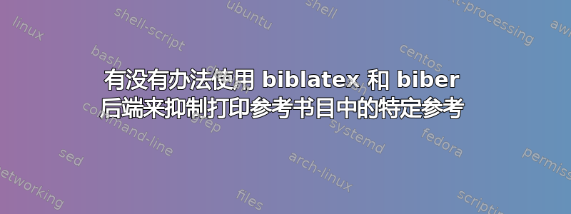 有没有办法使用 biblatex 和 biber 后端来抑制打印参考书目中的特定参考