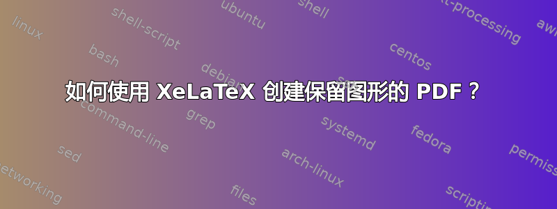 如何使用 XeLaTeX 创建保留图形的 PDF？