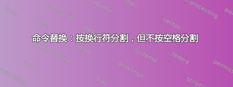 命令替换：按换行符分割，但不按空格分割