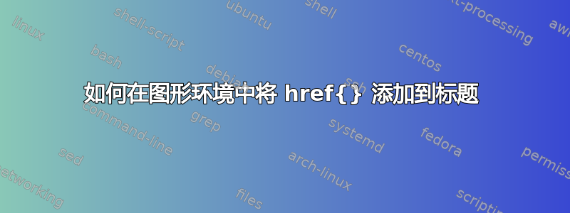 如何在图形环境中将 href{} 添加到标题