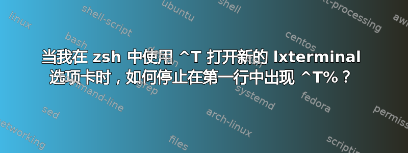 当我在 zsh 中使用 ^T 打开新的 lxterminal 选项卡时，如何停止在第一行中出现 ^T%？