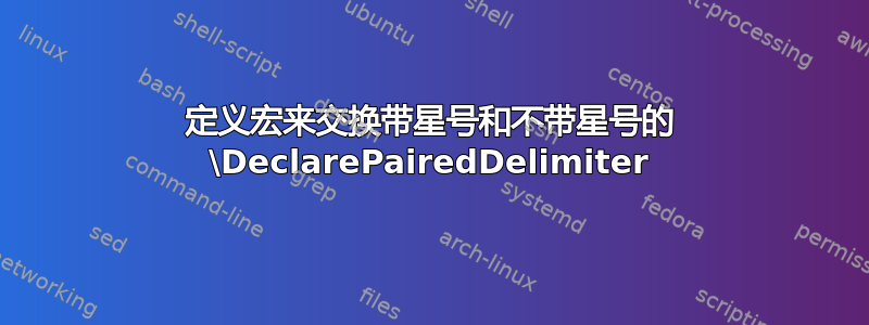 定义宏来交换带星号和不带星号的 \DeclarePairedDelimiter