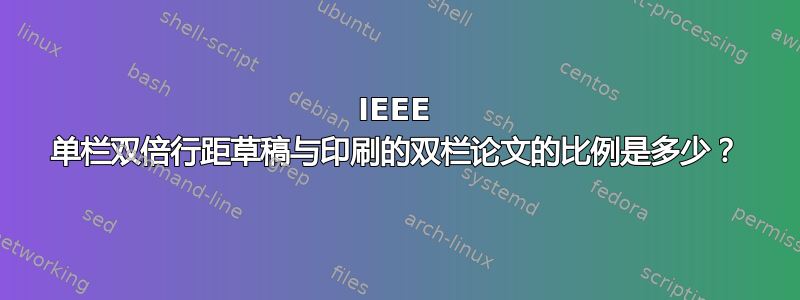 IEEE 单栏双倍行距草稿与印刷的双栏论文的比例是多少？